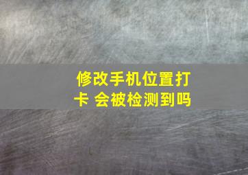 修改手机位置打卡 会被检测到吗